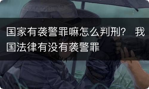 国家有袭警罪嘛怎么判刑？ 我国法律有没有袭警罪