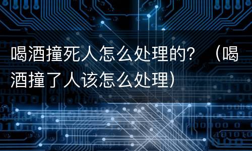 喝酒撞死人怎么处理的？（喝酒撞了人该怎么处理）