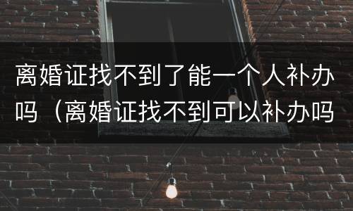 离婚证找不到了能一个人补办吗（离婚证找不到可以补办吗）