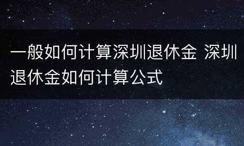 一般如何计算深圳退休金 深圳退休金如何计算公式
