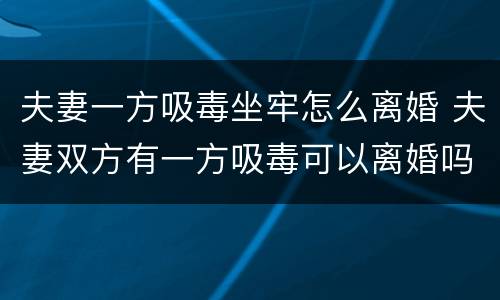 夫妻一方吸毒坐牢怎么离婚 夫妻双方有一方吸毒可以离婚吗