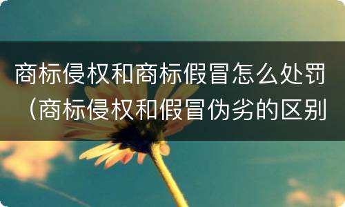 商标侵权和商标假冒怎么处罚（商标侵权和假冒伪劣的区别）