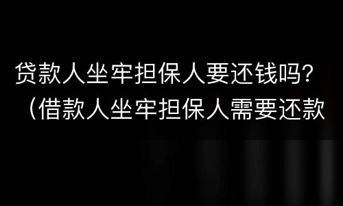 贷款人坐牢担保人要还钱吗？（借款人坐牢担保人需要还款吗?）