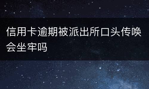 信用卡逾期被派出所口头传唤会坐牢吗