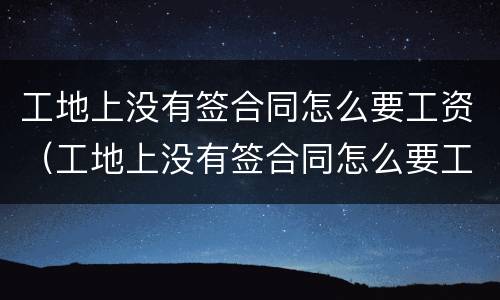 工地上没有签合同怎么要工资（工地上没有签合同怎么要工资呢）