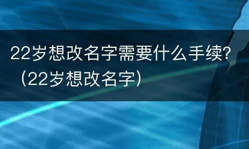 22岁想改名字需要什么手续？（22岁想改名字）