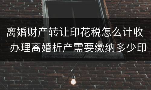 离婚财产转让印花税怎么计收 办理离婚析产需要缴纳多少印花税