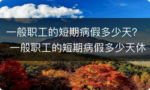 一般职工的短期病假多少天？ 一般职工的短期病假多少天休息