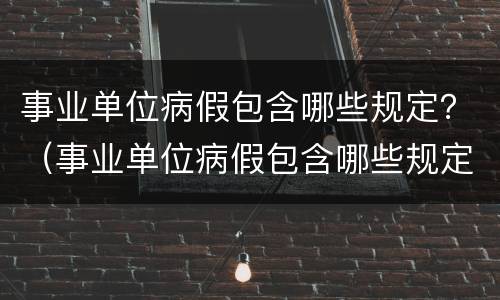 事业单位病假包含哪些规定？（事业单位病假包含哪些规定休息）