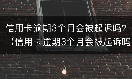 信用卡逾期3个月会被起诉吗？（信用卡逾期3个月会被起诉吗怎么办）