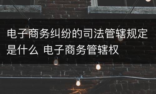 电子商务纠纷的司法管辖规定是什么 电子商务管辖权