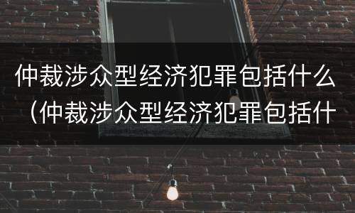仲裁涉众型经济犯罪包括什么（仲裁涉众型经济犯罪包括什么案件）