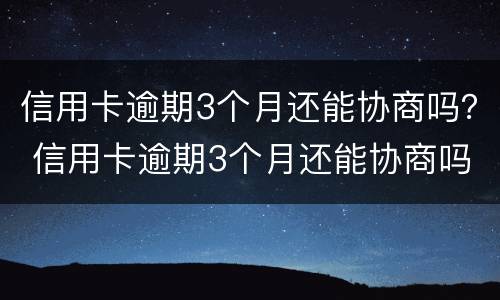 信用卡逾期3个月还能协商吗？ 信用卡逾期3个月还能协商吗