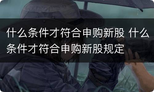 什么条件才符合申购新股 什么条件才符合申购新股规定