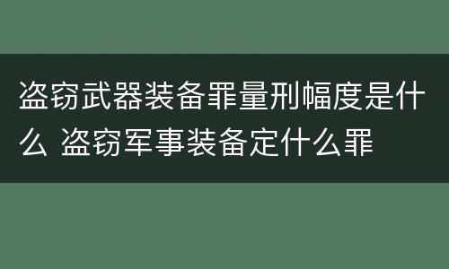 盗窃武器装备罪量刑幅度是什么 盗窃军事装备定什么罪