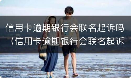 信用卡逾期银行会联名起诉吗（信用卡逾期银行会联名起诉吗）