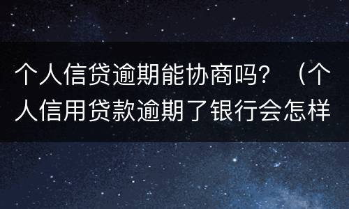 个人信贷逾期能协商吗？（个人信用贷款逾期了银行会怎样处理）