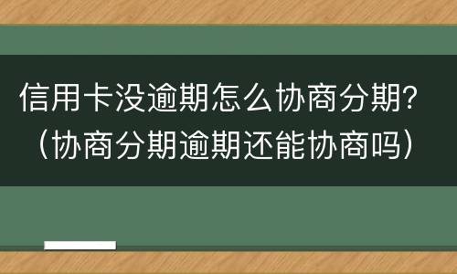 信用卡没逾期怎么协商分期？（协商分期逾期还能协商吗）