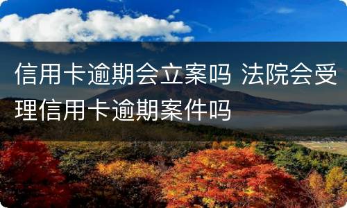 信用卡逾期会立案吗 法院会受理信用卡逾期案件吗