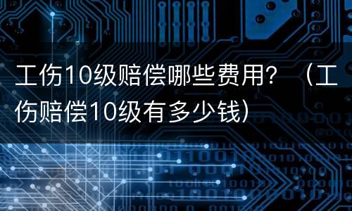 工伤10级赔偿哪些费用？（工伤赔偿10级有多少钱）