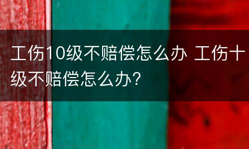 工伤10级不赔偿怎么办 工伤十级不赔偿怎么办?