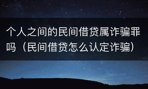 个人之间的民间借贷属诈骗罪吗（民间借贷怎么认定诈骗）