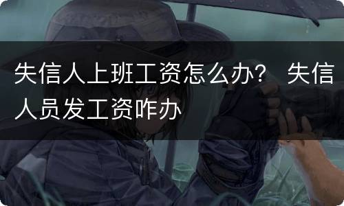 失信人上班工资怎么办？ 失信人员发工资咋办