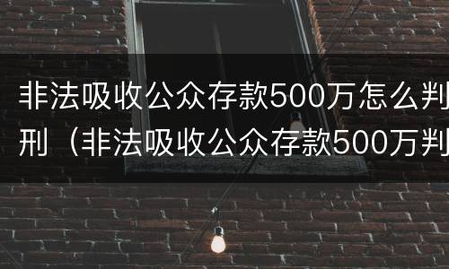 非法吸收公众存款500万怎么判刑（非法吸收公众存款500万判刑案例）