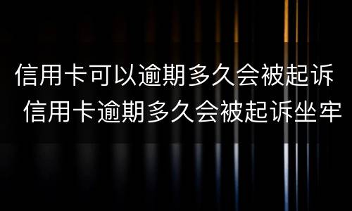 信用卡可以逾期多久会被起诉 信用卡逾期多久会被起诉坐牢