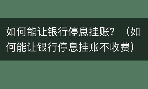 如何能让银行停息挂账？（如何能让银行停息挂账不收费）