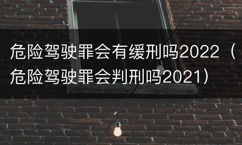 危险驾驶罪会有缓刑吗2022（危险驾驶罪会判刑吗2021）