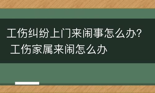 工伤纠纷上门来闹事怎么办？ 工伤家属来闹怎么办