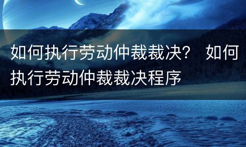 如何执行劳动仲裁裁决？ 如何执行劳动仲裁裁决程序