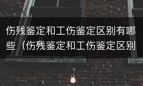 伤残鉴定和工伤鉴定区别有哪些（伤残鉴定和工伤鉴定区别有哪些标准）