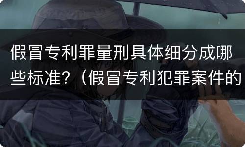假冒专利罪量刑具体细分成哪些标准?（假冒专利犯罪案件的认定）