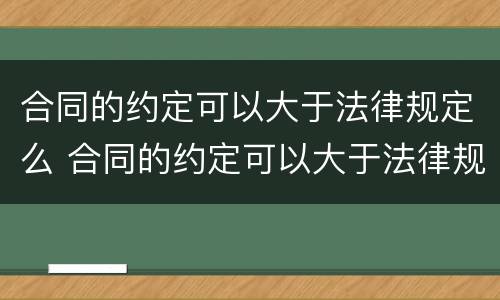 合同的约定可以大于法律规定么 合同的约定可以大于法律规定么