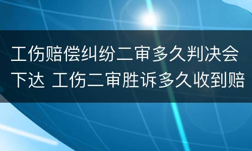 工伤赔偿纠纷二审多久判决会下达 工伤二审胜诉多久收到赔偿