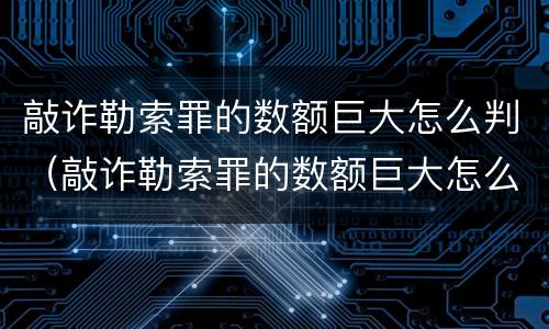 敲诈勒索罪的数额巨大怎么判（敲诈勒索罪的数额巨大怎么判刑）