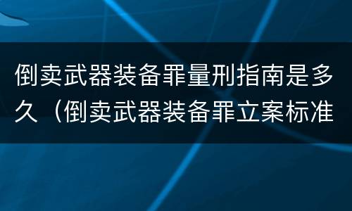 倒卖武器装备罪量刑指南是多久（倒卖武器装备罪立案标准）
