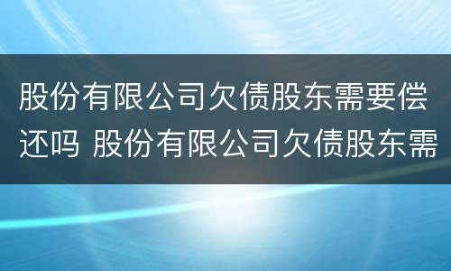 股份有限公司欠债股东需要偿还吗 股份有限公司欠债股东需要偿还吗