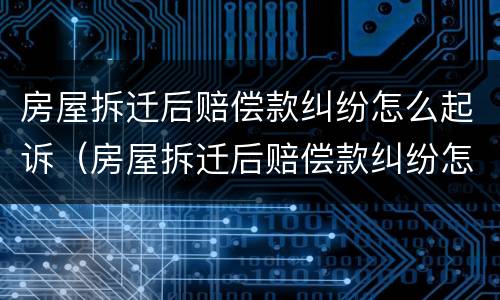 房屋拆迁后赔偿款纠纷怎么起诉（房屋拆迁后赔偿款纠纷怎么起诉呢）