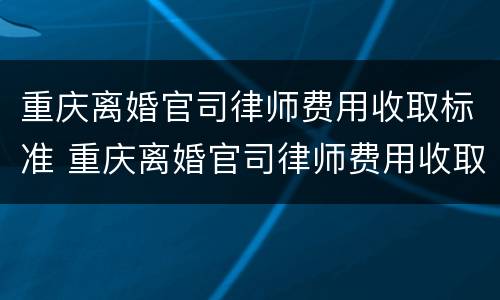重庆离婚官司律师费用收取标准 重庆离婚官司律师费用收取标准最新