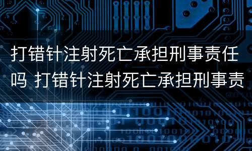 打错针注射死亡承担刑事责任吗 打错针注射死亡承担刑事责任吗