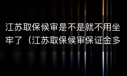 江苏取保候审是不是就不用坐牢了（江苏取保候审保证金多少）