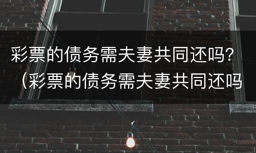 彩票的债务需夫妻共同还吗？（彩票的债务需夫妻共同还吗怎么办）