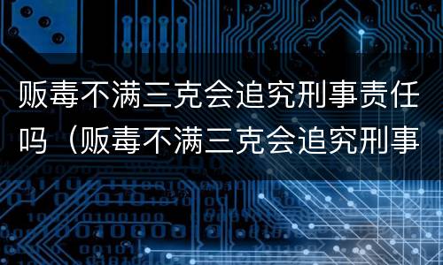 贩毒不满三克会追究刑事责任吗（贩毒不满三克会追究刑事责任吗判几年）