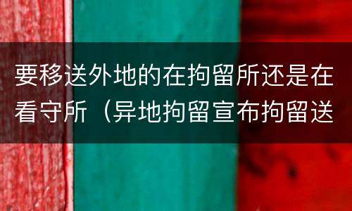 要移送外地的在拘留所还是在看守所（异地拘留宣布拘留送达看守所的时间）