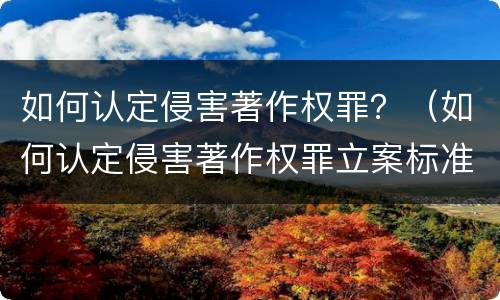 如何认定侵害著作权罪？（如何认定侵害著作权罪立案标准）