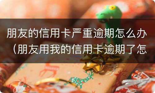 朋友的信用卡严重逾期怎么办（朋友用我的信用卡逾期了怎么办）