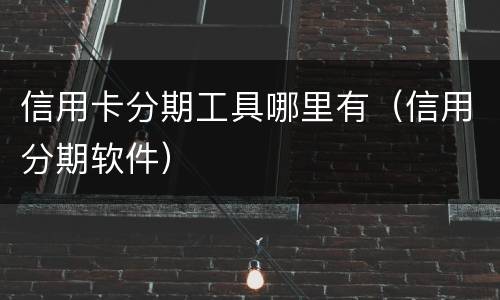 信用卡分期工具哪里有（信用分期软件）